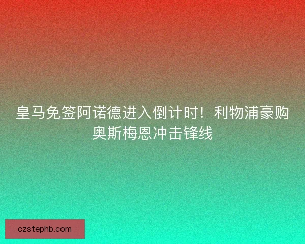 皇马免签阿诺德进入倒计时！利物浦豪购奥斯梅恩冲击锋线