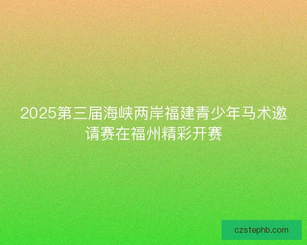 2025第三届海峡两岸福建青少年马术邀请赛在福州精彩开赛