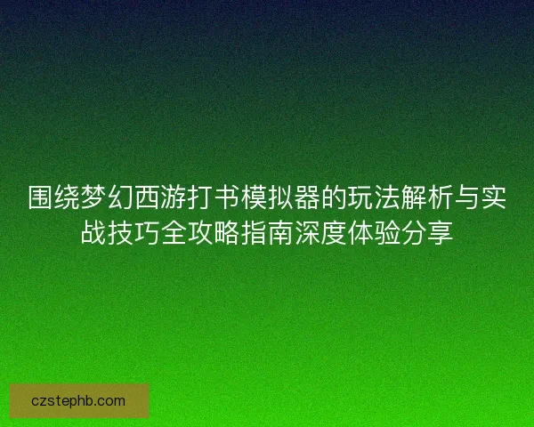 围绕梦幻西游打书模拟器的玩法解析与实战技巧全攻略指南深度体验分享 围绕梦幻西游打书模拟器的玩法解析与实战技巧全攻略指南深度体验分享
