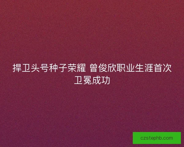 捍卫头号种子荣耀 曾俊欣职业生涯首次卫冕成功