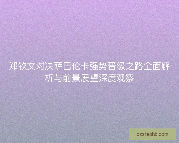 郑钦文对决萨巴伦卡强势晋级之路全面解析与前景展望深度观察