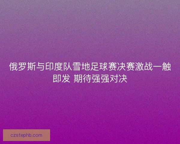 俄罗斯与印度队雪地足球赛决赛激战一触即发 期待强强对决 俄罗斯与印度队雪地足球赛决赛激战一触即发 期待强强对决