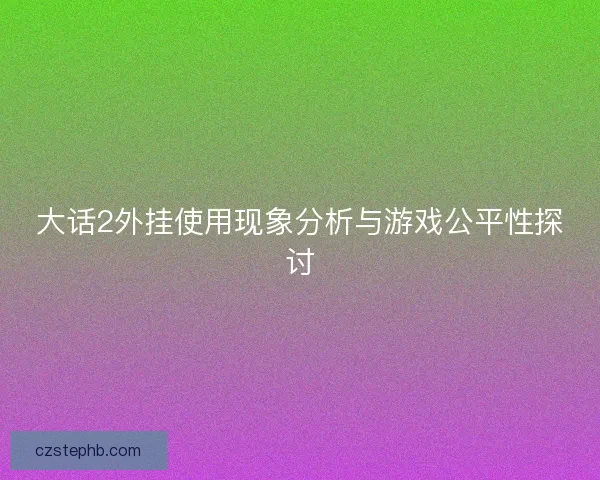 大话2外挂使用现象分析与游戏公平性探讨 大话2外挂使用现象分析与游戏公平性探讨