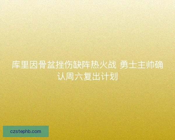 库里因骨盆挫伤缺阵热火战 勇士主帅确认周六复出计划 库里因骨盆挫伤缺阵热火战 勇士主帅确认周六复出计划
