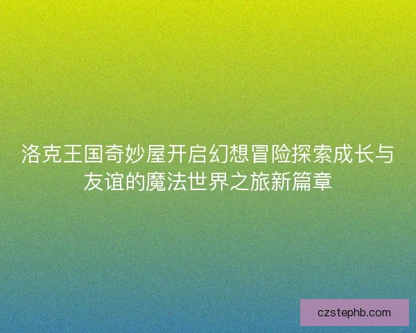 洛克王国奇妙屋开启幻想冒险探索成长与友谊的魔法世界之旅新篇章