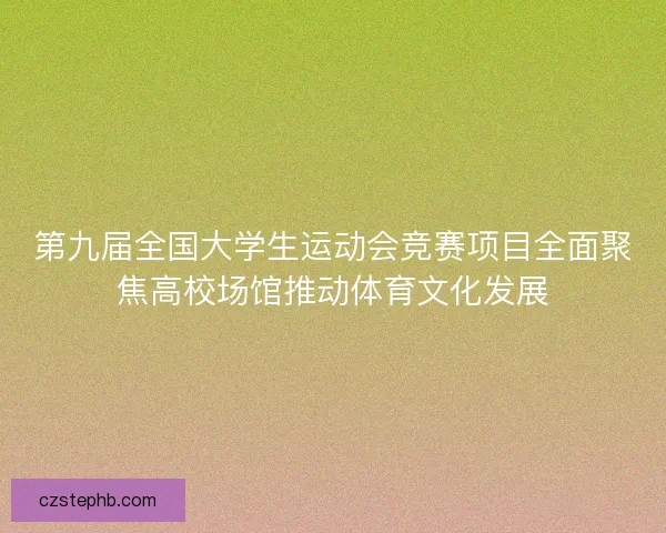 第九届全国大学生运动会竞赛项目全面聚焦高校场馆推动体育文化发展