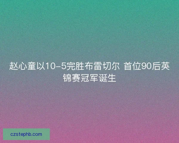 赵心童以10-5完胜布雷切尔 首位90后英锦赛冠军诞生