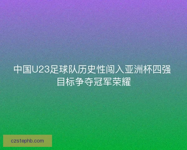 中国U23足球队历史性闯入亚洲杯四强 目标争夺冠军荣耀