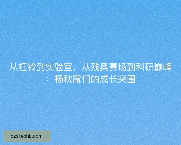 从杠铃到实验室，从残奥赛场到科研巅峰：杨秋霞们的成长突围