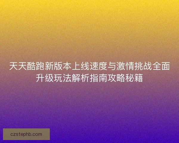 天天酷跑新版本上线速度与激情挑战全面升级玩法解析指南攻略秘籍