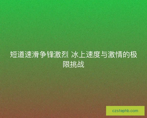 短道速滑争锋激烈 冰上速度与激情的极限挑战 短道速滑争锋激烈 冰上速度与激情的极限挑战