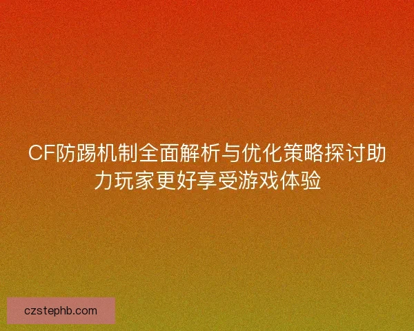 CF防踢机制全面解析与优化策略探讨助力玩家更好享受游戏体验