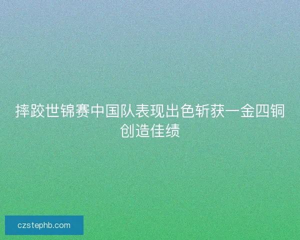 摔跤世锦赛中国队表现出色斩获一金四铜创造佳绩