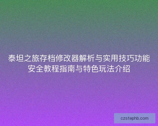 泰坦之旅存档修改器解析与实用技巧功能安全教程指南与特色玩法介绍