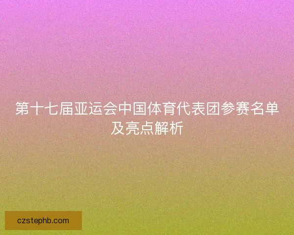 第十七届亚运会中国体育代表团参赛名单及亮点解析