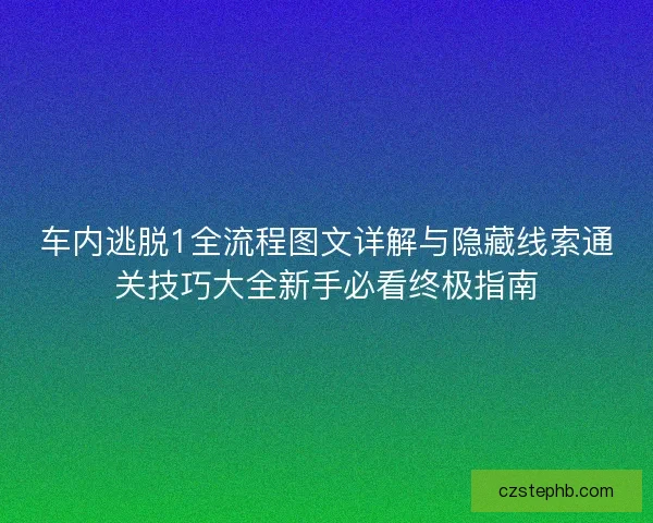 车内逃脱1全流程图文详解与隐藏线索通关技巧大全新手必看终极指南