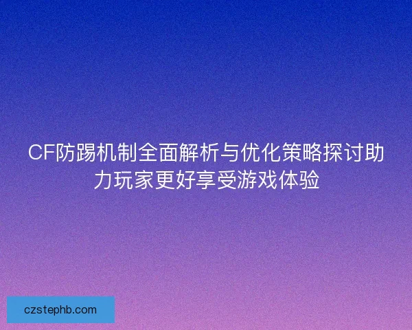 CF防踢机制全面解析与优化策略探讨助力玩家更好享受游戏体验