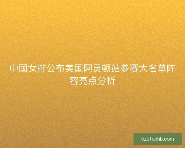 中国女排公布美国阿灵顿站参赛大名单阵容亮点分析
