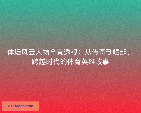 体坛风云人物全景透视：从传奇到崛起，跨越时代的体育英雄故事