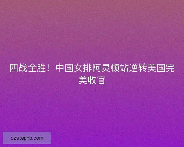 四战全胜！中国女排阿灵顿站逆转美国完美收官