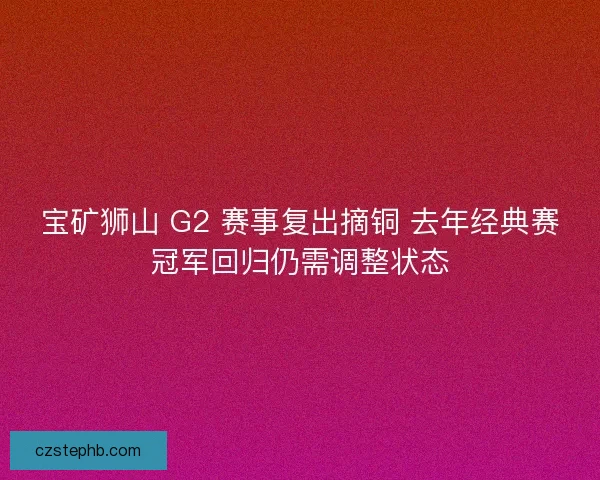 宝矿狮山 G2 赛事复出摘铜 去年经典赛冠军回归仍需调整状态