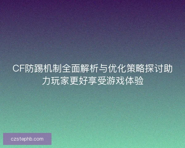 CF防踢机制全面解析与优化策略探讨助力玩家更好享受游戏体验