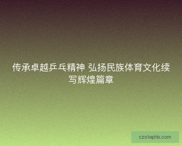 传承卓越乒乓精神 弘扬民族体育文化续写辉煌篇章 传承卓越乒乓精神 弘扬民族体育文化续写辉煌篇章