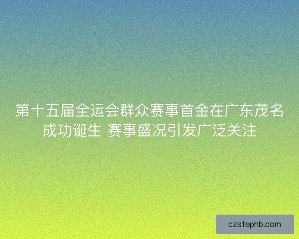 第十五届全运会群众赛事首金在广东茂名成功诞生 赛事盛况引发广泛关注