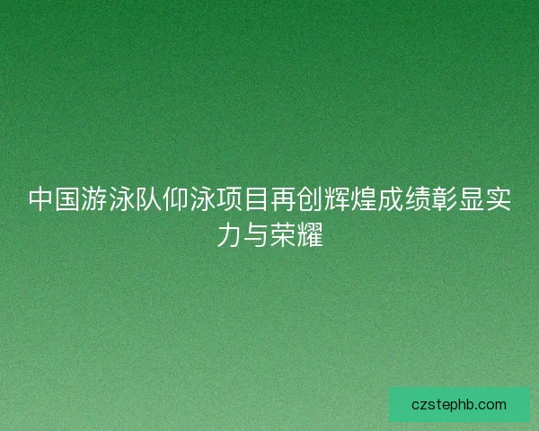 中国游泳队仰泳项目再创辉煌成绩彰显实力与荣耀