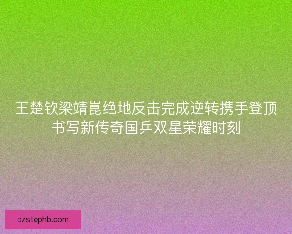 王楚钦梁靖崑绝地反击完成逆转携手登顶书写新传奇国乒双星荣耀时刻 王楚钦梁靖崑绝地反击完成逆转携手登顶书写新传奇国乒双星荣耀时刻