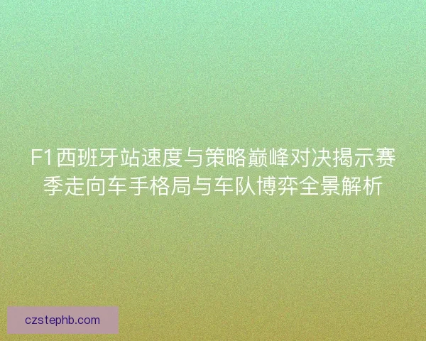 F1西班牙站速度与策略巅峰对决揭示赛季走向车手格局与车队博弈全景解析 F1西班牙站速度与策略巅峰对决揭示赛季走向车手格局与车队博弈全景解析